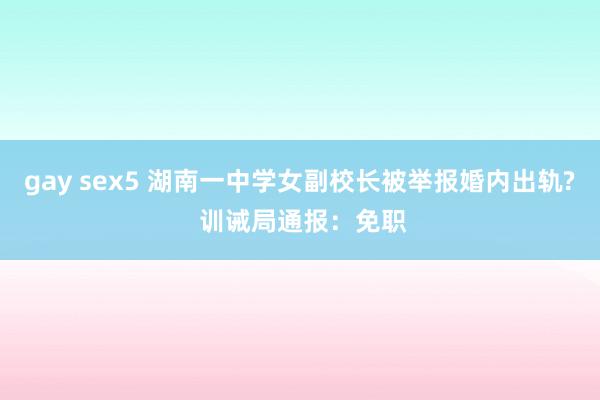 gay sex5 湖南一中学女副校长被举报婚内出轨? 训诫局通报：免职