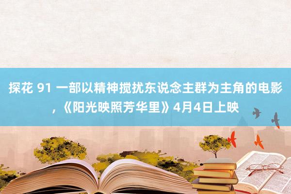 探花 91 一部以精神搅扰东说念主群为主角的电影， 《阳光映照芳华里》4月4日上映