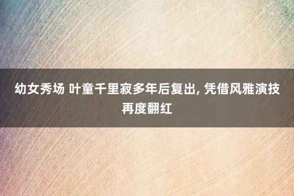 幼女秀场 叶童千里寂多年后复出， 凭借风雅演技再度翻红