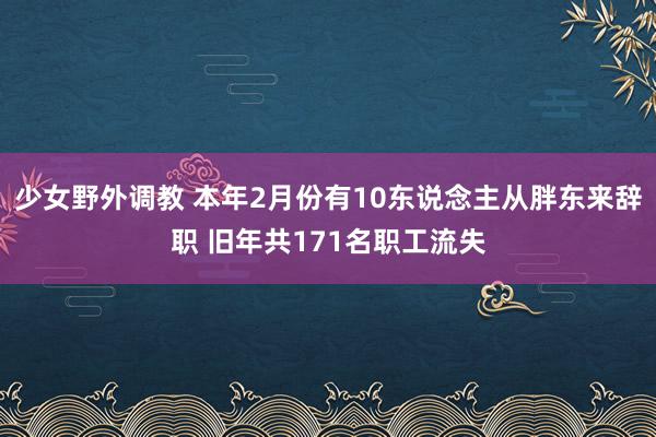 少女野外调教 本年2月份有10东说念主从胖东来辞职 旧年共171名职工流失