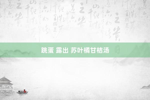 跳蛋 露出 苏叶橘甘桔汤