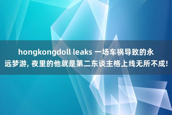 hongkongdoll leaks 一场车祸导致的永远梦游， 夜里的他就是第二东谈主格上线无所不成!