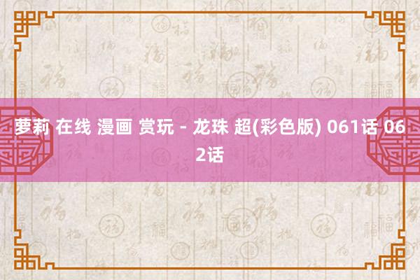 萝莉 在线 漫画 赏玩 - 龙珠 超(彩色版) 061话 062话