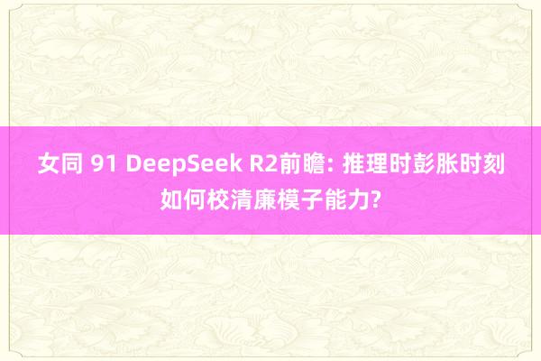 女同 91 DeepSeek R2前瞻: 推理时彭胀时刻如何校清廉模子能力?