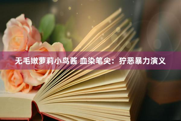 无毛嫩萝莉小鸟酱 血染笔尖：狞恶暴力演义