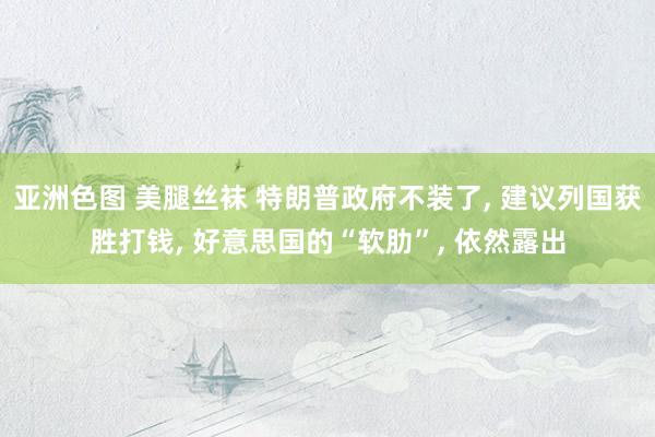 亚洲色图 美腿丝袜 特朗普政府不装了， 建议列国获胜打钱， 好意思国的“软肋”， 依然露出