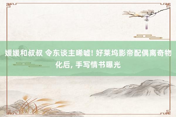 媛媛和叔叔 令东谈主唏嘘! 好莱坞影帝配偶离奇物化后， 手写情书曝光