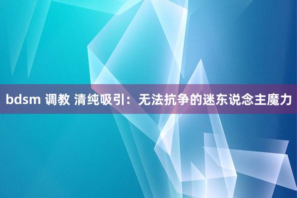 bdsm 调教 清纯吸引：无法抗争的迷东说念主魔力