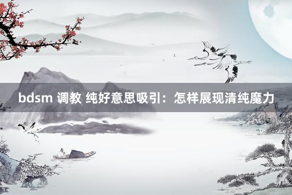 bdsm 调教 纯好意思吸引：怎样展现清纯魔力