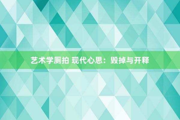 艺术学厕拍 现代心思：毁掉与开释