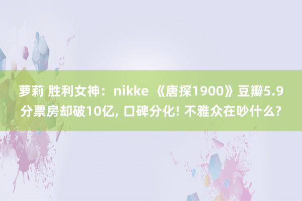 萝莉 胜利女神：nikke 《唐探1900》豆瓣5.9分票房却破10亿， 口碑分化! 不雅众在吵什么?