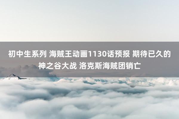 初中生系列 海贼王动画1130话预报 期待已久的神之谷大战 洛克斯海贼团销亡