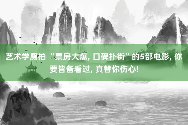艺术学厕拍 “票房大爆， 口碑扑街”的5部电影， 你要皆备看过， 真替你伤心!