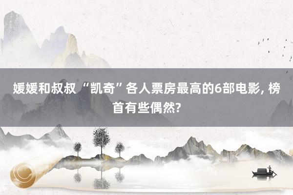 媛媛和叔叔 “凯奇”各人票房最高的6部电影， 榜首有些偶然?