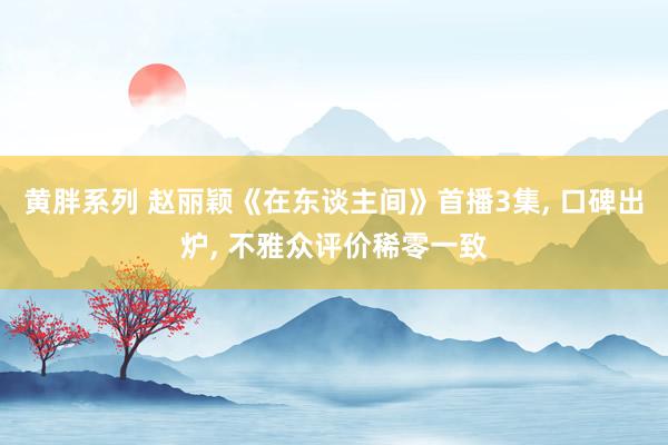 黄胖系列 赵丽颖《在东谈主间》首播3集， 口碑出炉， 不雅众评价稀零一致