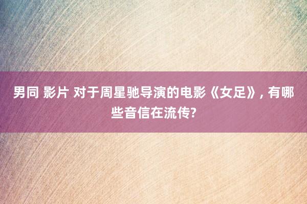 男同 影片 对于周星驰导演的电影《女足》， 有哪些音信在流传?