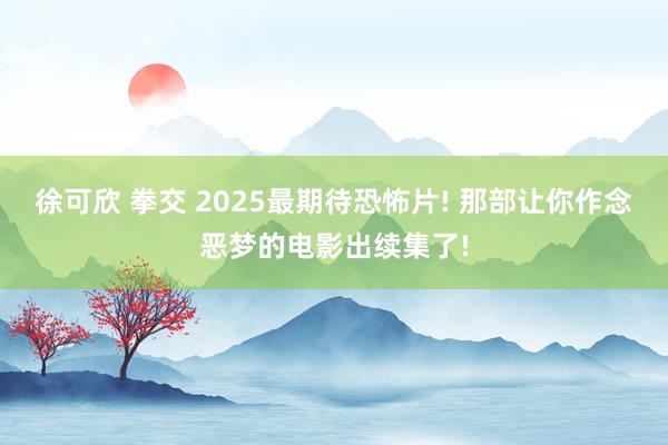 徐可欣 拳交 2025最期待恐怖片! 那部让你作念恶梦的电影出续集了!