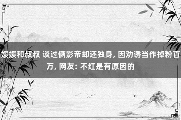 媛媛和叔叔 谈过俩影帝却还独身， 因劝诱当作掉粉百万， 网友: 不红是有原因的