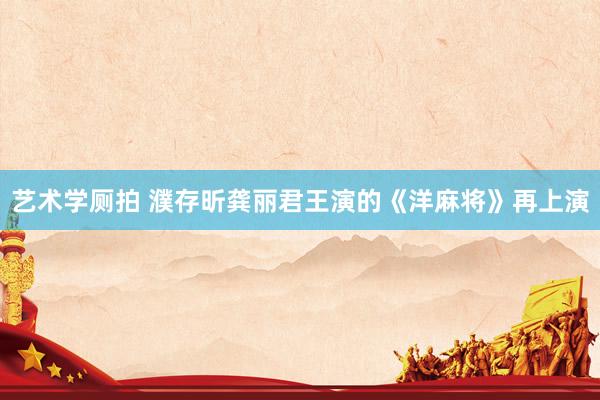 艺术学厕拍 濮存昕龚丽君王演的《洋麻将》再上演