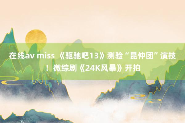在线av miss 《驱驰吧13》测验“昆仲团”演技！微综剧《24K风暴》开拍