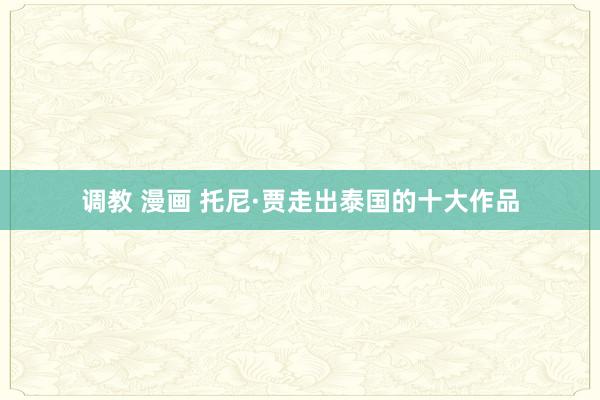 调教 漫画 托尼·贾走出泰国的十大作品