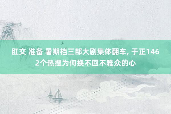 肛交 准备 暑期档三部大剧集体翻车， 于正1462个热搜为何换不回不雅众的心