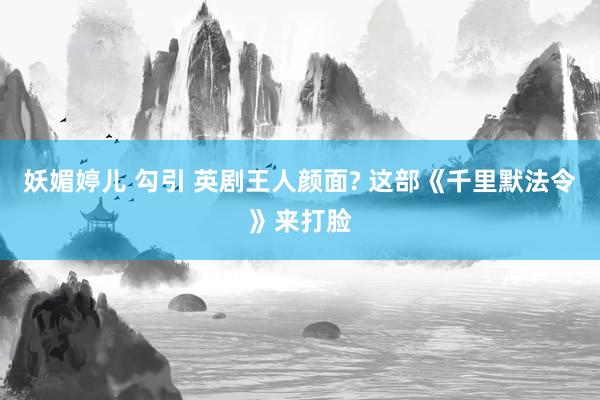 妖媚婷儿 勾引 英剧王人颜面? 这部《千里默法令》来打脸